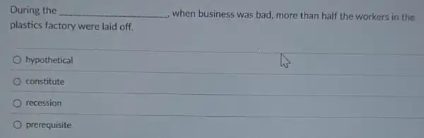 During the __ , when business was bad more than half the workers in the
plastics factory were laid off.
hypothetical
constitute
recession
prerequisite