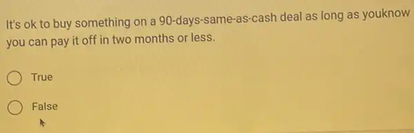 It's ok to buy something on a 90 -days-same-as-cash deal as long as youknow
you can pay it off in two months or less.
True
False