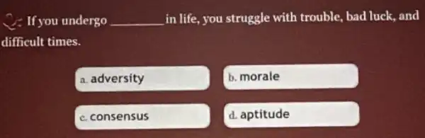 C. If you undergo __ in life, you struggle with trouble, bad luck and
difficult times.
a. adversity
b. morale
C. consensus
d. aptitude