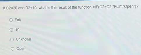 . If C2=20 and D2=10 what is the result of the function =IF(C2=D2,''Full'',''Open'')
Full
10
Unknown
Open