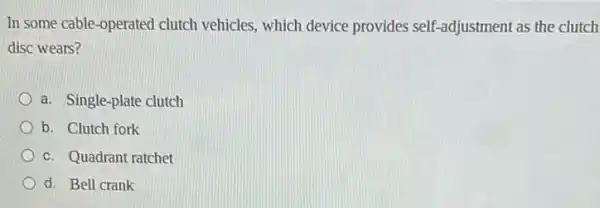 In some cable-operated clutch vehicles, which device provides self -adjustment as the clutch
disc wears?
a. Single-plate clutch
b. Clutch fork
c. Quadrant ratchet
d. Bell crank