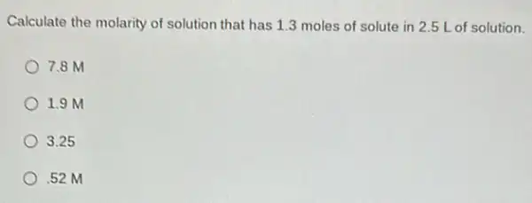 Calculate the molarity of solution that has 13 moles of solute in 2.5 L of solution.
7.8 M
1.9 M
3.25
.52 M