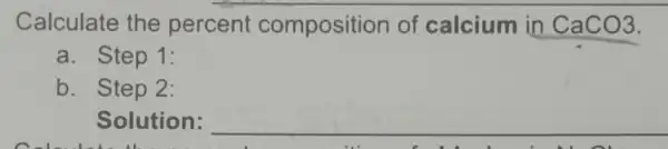 Calculate the percent composition of calcium in CaCO3
a. Step 1:
b. Step 2:
Solution: __