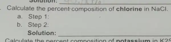 Calculate the percent composition of chlorine in NaCI
a. Step 1:
b. Step 2:
Solution: __