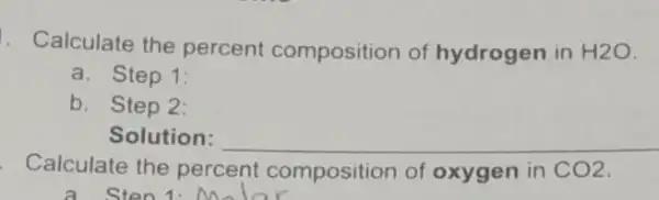 . Calculate the percent composition of hydrogen in H2O
a. Step 1:
b. Step 2:
Solution: __
Calculate the percent composition of oxygen in CO2