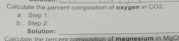 Calculate the percent composition of oxygen in CO2
a. Step 1:
b. Step 2:
Solution: __
Calculate the oercent composition of magnesium in MgCl