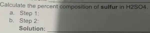 Calculate the percent composition of sulfur in H2SO4
a. Step 1:
b. Step 2:
Solution: __