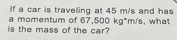 If a car is traveling at 45m/s and has
a momentum of 67,500kg^ast m/s ,what
is the mass of the car?