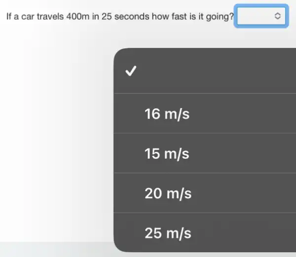 If a car travels 400m in 25 seconds how fast is it going? square 
16m/s
15m/s
20m/s
25m/s