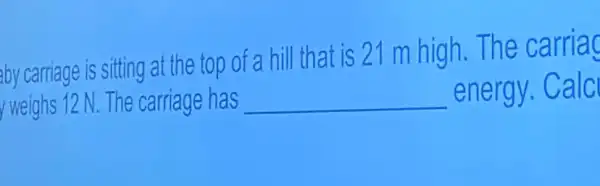 by carriage is sitting at the top of a hill that is 21 m high. The carriac
y weighs 12 N. The carriage has __ energy. Calc