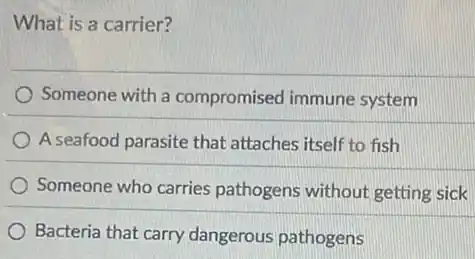 What is a carrier?
Someone with a compromised immune system
A seafood parasite that attaches itself to fish
Someone who carries pathogens without getting sick
Bacteria that carry dangerous pathogens