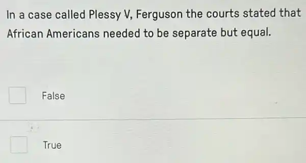 In a case called Plessy V, Ferguson the courts stated that
African Americans needed to be separate but equal.
False
True