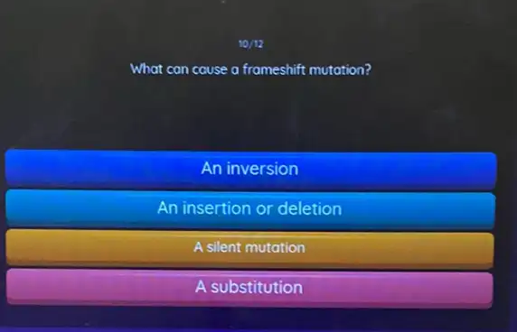 What can cause a frameshift mutation?
An inversion
An insertion or deletion
A silent mutation
A substitution