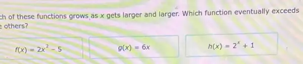 ch of these functions grows as x gets larger and larger. Which function eventually exceeds
others?
f(x)=2x^2-5
g(x)=6x
h(x)=2^x+1