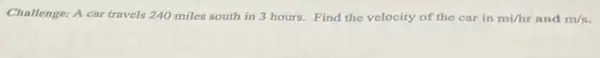 Challenge: A car travels 240 miles south in 3 hours. Find the velocity of the car in mi/hr and m/s