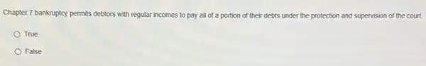 Chapter 7 bankruptcy permits debtors with regular incomes to pay all of a portion of their debts under the protection and supervision of the court.
True
False