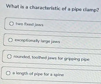 What is a characteristic of a pipe clamp?
two fixed jaws
exceptionally large jaws
rounded, toothed jaws for gripping pipe
a length of pipe for a spine