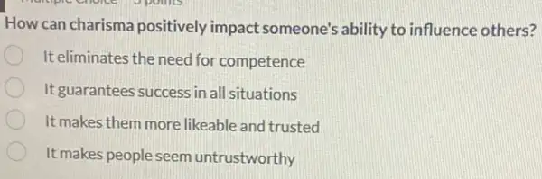 How can charisma positively impact someone's ability to influence others?
It eliminates the need for competence
It guarantees success in all situations
It makes them more likeable and trusted
It makes people seem untrustworthy