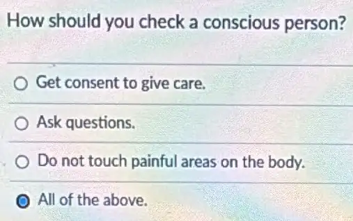 How should you check a conscious person?
Get consent to give care.
Ask questions.
Do not touch painful areas on the body.
All of the above.