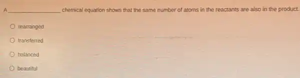 A __ chemical equation shows that the same number of atoms in the reactants are also in the product.
rearranged
transferred
balanced
beautiful