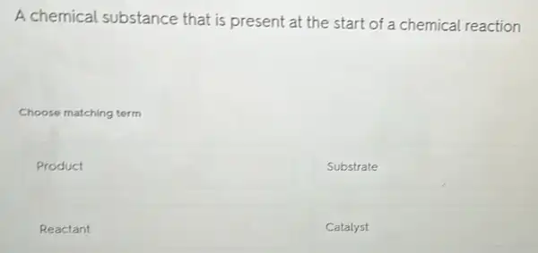 A chemical substance that is present at the start of a chemical reaction
Choose matching term
Product
Substrate
Reactant
Catalyst