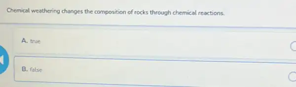 Chemical weathering changes the composition of rocks through chemical reactions.
A. true
C
B. false
C