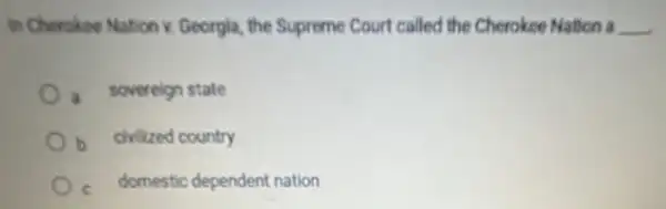 in Cherokee Nation v Georgia, the Supreme Court called the Cherokee Nation a __
sovereign state
b civilized country
domestic dependent nation