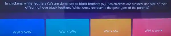 In chickens, white feathers (W) are dominant to black feathers (w) Two chickens are crossed and 50%  of their
offspring have black feathers. Which cross represents the genotypes of the parents?
wwxww
wwxww
Ww x ww
WWtimes WW