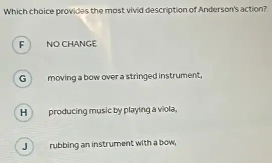 Which choice provides the most vivid description of Anderson's action?
F NO CHANGE F
G ) moving a bow over a stringed instrument,
H ) producing music by playing a viola,
J rubbing an instrument with a bow,
J