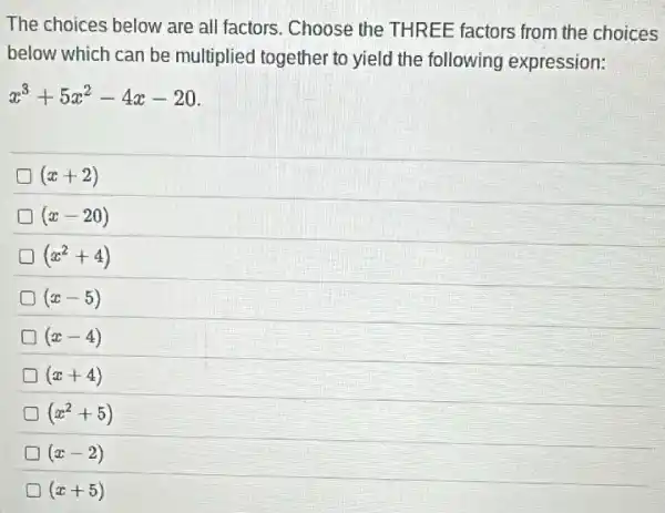 The choices below are all factors. Choose the THREE factors from the choices
below which can be multiplied together to yield the following expression:
x^3+5x^2-4x-20
D (x+2)
(x-20)
(x^2+4)
(x-5)
(x-4)
(x+4)
(x^2+5)
(x-2)
(x+5)