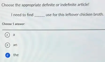 Choose the appropriate definite or indefinite article!
I need to find __ use for this leftover chicken broth.
Choose 1 answer:
A a
(B) an B
C the