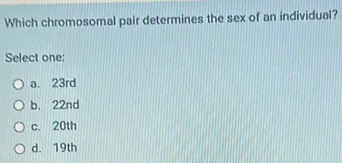 Which chromosomal pair determines the sex of an individual?
Select one:
a. 23rd
b. 22nd
c. 20th
d. 19th