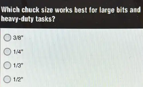 Which chuck size works best for large bits and
heavy-duty tasks?
3/8''
1/4''
1/3''
1/2''