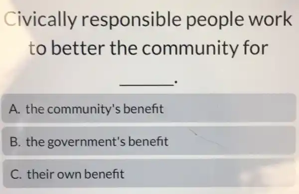 Civically responsible people work
to better the community for
__
A. the community's benefit
B. the government's benefit
C. their own benefit