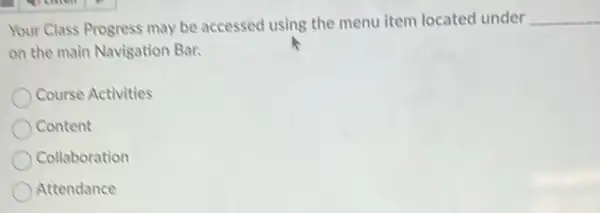 Your Class Progress may be accessed using the menu item located under __
on the main Navigation Bar.
Course Activities
Content
Collaboration
Attendance