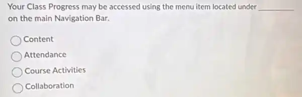 Your Class Progress may be accessed using the menu item located under __
on the main Navigation Bar.
Content
Attendance
Course Activities
Collaboration