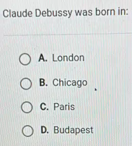 Claude Debussy was born in:
A. London
B. Chicago
C. Paris
D. Budapest