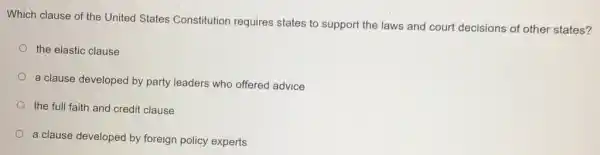 Which clause of the United States Constitution requires states to support the laws and court decisions of other states?
the elastic clause
a clause developed by party leaders who offered advice
the full faith and credit clause
a clause developed by foreign policy experts