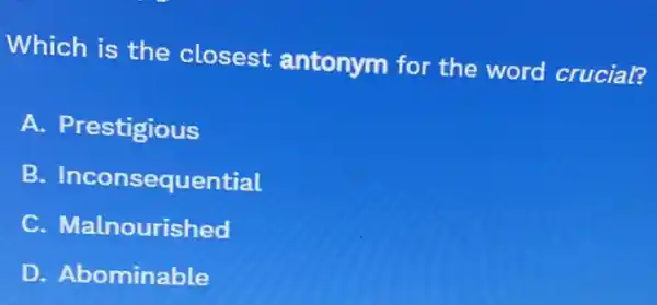 Which is the closest antonym for the word crucial?
A. Prestigious
B.Inconsequential
C. Malnourished
D. Abominable