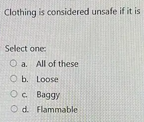 Clothing is considered unsafe if it is
Select one:
a. All of these
b. Loose
c. Baggy
d. Flammable