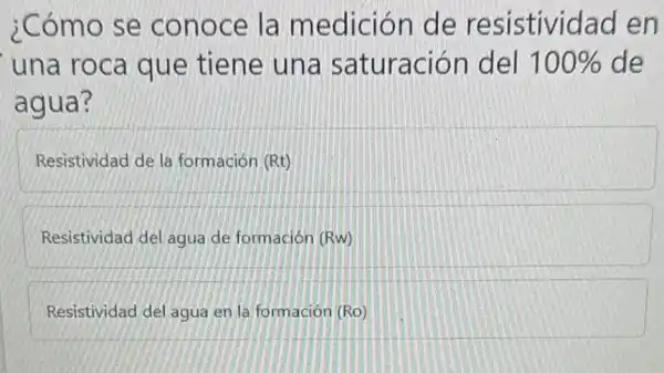 ¿Cómo se conoce la medición de resistividad en
una roca que tiene una saturación I del 100%  de
agua?
Resistividad de la formación (Rt)
Resistividad del agua de formación (Rw)
Resistividad del agua en la formación (Ro)