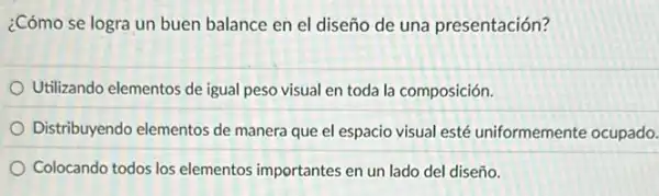 ¿Cómo se logra un buen balance en el diseño de una presentación?
Utilizando elementos de igual peso visual en toda la composición.
Distribuyendo elementos de manera que el espacio visual esté uniformemente ocupado.
Colocando todos los elementos importantes en un lado del diseño.