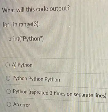 What will this code output?
fori in range(3):
print("Python")
A) Python
Python Python Python
Python (repeated 3 times on separate lines)
An error