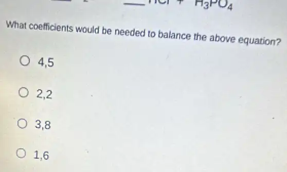 What coefficients would be needed to balance the above equation?
4.5
2,2
3,8
1.6