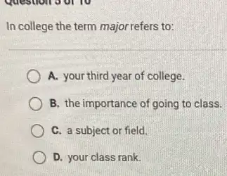 In college the term major refers to:
A. your third year of college.
B. the importance of going to class.
C. a subject or field
D. your class rank.