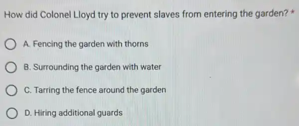 How did Colonel Lloyd try to prevent slaves from entering the garden?
A. Fencing the garden with thorns
B. Surrounding the garden with water
C. Tarring the fence around the garden
D. Hiring additional guards