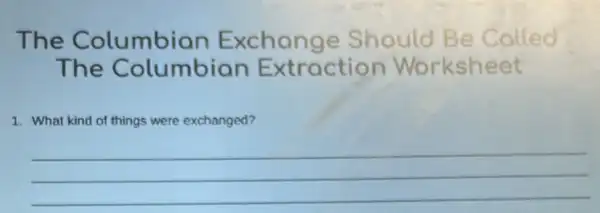 The Columbian Exchange Should Be Colled
The Columbian Extraction Worksheet
1. What kind of things were exchanged?
__