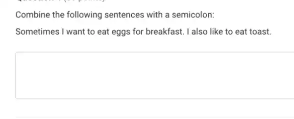 Combine the following sentences with a semicolon:
Sometimes I want to eat eggs for breakfast. I also like to eat toast.