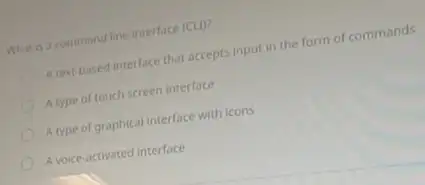 What is a command the interface (CLI)?
A.textbased interface that accepts input in the form of commands
A type of touch screen interface
A type of graphical interface with icons
A voice-activated interface