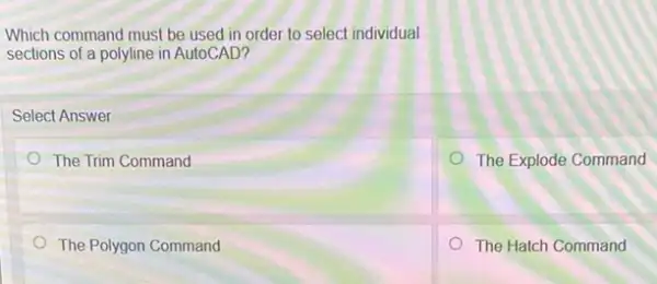 Which command must be used in order to select individual
sections of a polyline in AutoCAD?
Select Answer
The Trim Command
The Explode Command
The Polygon Command
The Hatch Command